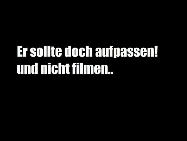 Er sollte doch aufpassen und nicht filmen....